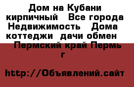 Дом на Кубани кирпичный - Все города Недвижимость » Дома, коттеджи, дачи обмен   . Пермский край,Пермь г.